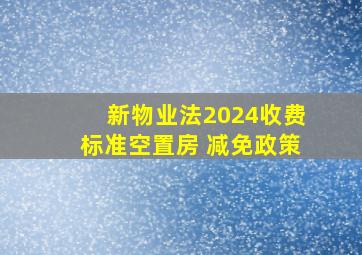 新物业法2024收费标准空置房 减免政策